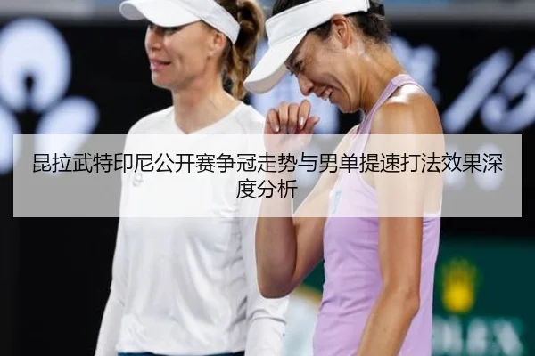 昆拉武特印尼公开赛争冠走势与男单提速打法效果深度分析